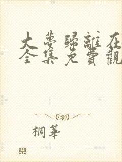 大梦归离在线看全集免费观看高清