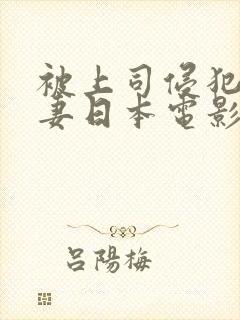 被上司侵犯的人妻日本电影