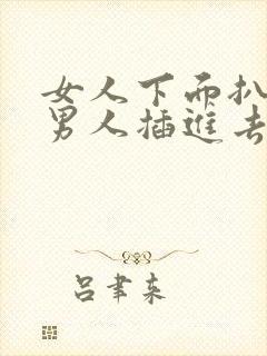 女人下面扒开给男人插进去的视频