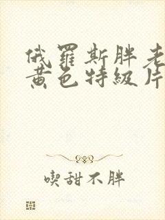 俄罗斯胖老太太黄色特级片