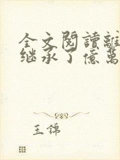 全文阅读离婚后继承了亿万家产