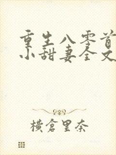 重生八零首长的小甜妻全文免费阅读