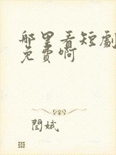 哪里看短剧全场免费啊