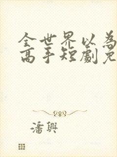 全世界以为我是高手短剧免费观看