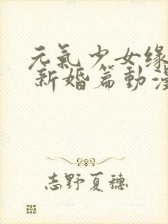 元气少女缘结神 新婚篇动漫免费看