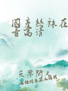 国产丝袜在线观看高清