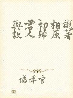 与君初相识恰似故人归原著