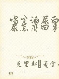 喝完酒尿白色的尿怎么回事