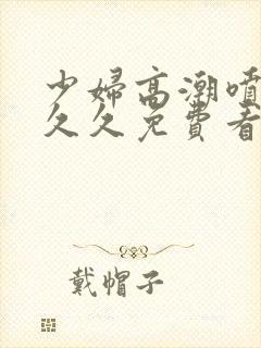 少妇高潮喷水久久久免费看