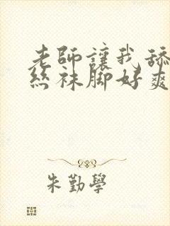 老师让我舔她的丝袜脚好爽