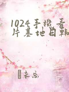 1024手机看片基地日韩