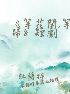 《等花开,等你归》短剧