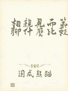 相亲见面第一次聊什么比较好