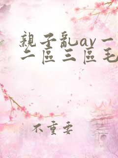 亲子乱av一区二区三区毛片