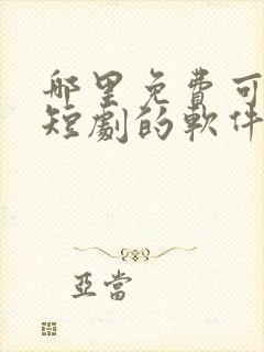 哪里免费可以看短剧的软件