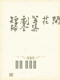 短剧等花开等你归全集