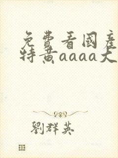 免费看国产一级特黄aaaa大片