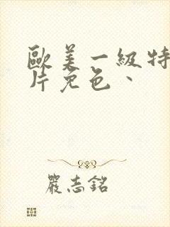 欧美一级特黄大片免色丶