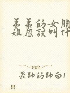 弟弟的女朋友姐姐应该叫什么