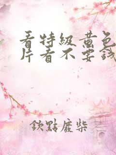 看特级黄色生活片看不要钱的看免费的