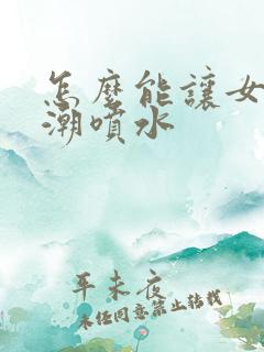 怎么能让女性高潮喷水