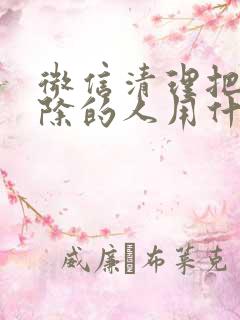 微信清理把我删除的人用什么软件