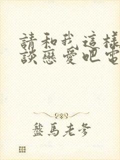 请和我这样的我谈恋爱吧电视剧免费观看