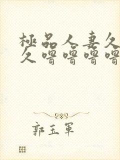 极品人妻久久久久噜噜噜噜噜