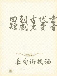 回到古代当纨绔短剧免费看段飞