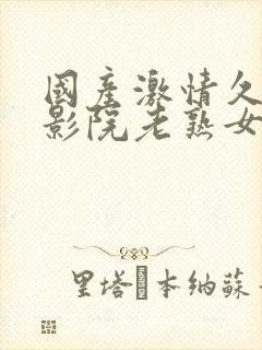 国产激情久久久影院老熟女