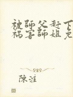 被师父赶下山去祸害师姐免费阅读器