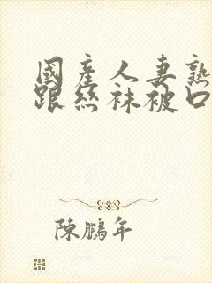 国产人妻熟女高跟丝袜被口