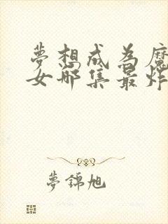 梦想成为魔法少女哪集最炸裂