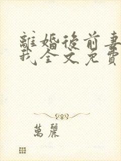 离婚后前妻仰望我全文免费阅读