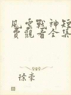 风云战神短剧免费观看全集高清