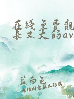 在线免费观看又长又大的av毛片