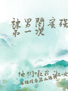 被男闺蜜强要了第一次