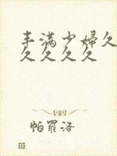 丰满少妇久久久久久久久