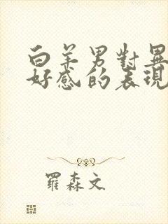 白羊男对异性有好感的表现