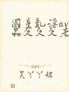 国产乱淫av精品久久久老妇