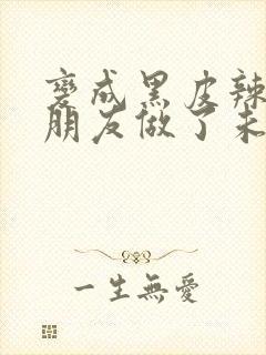 变成黑皮辣妹后朋友做了未删减