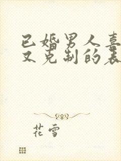 已婚男人喜欢你又克制的表现