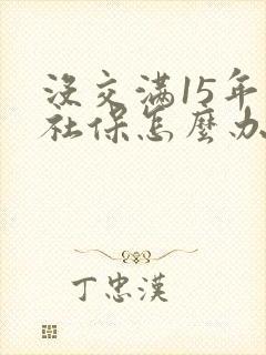 没交满15年的社保怎么办