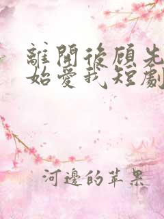 离开后顾先生开始爱我短剧完整选集