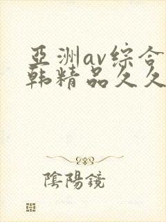 亚洲av综合日韩精品久久