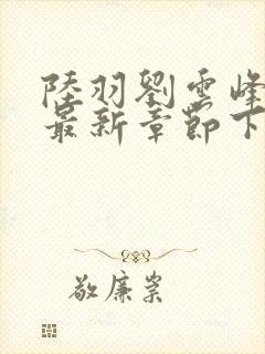 陆羽刘云峰小说最新章节下载