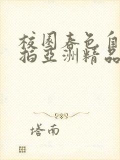 校园春色自拍偷拍亚洲精品