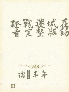 孤战迷城在哪里看完整版的