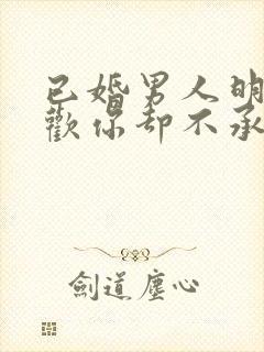 已婚男人明明喜欢你却不承认