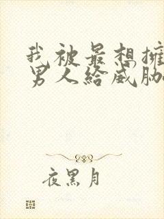 我被最想拥抱的男人给威胁了动漫免费无删减